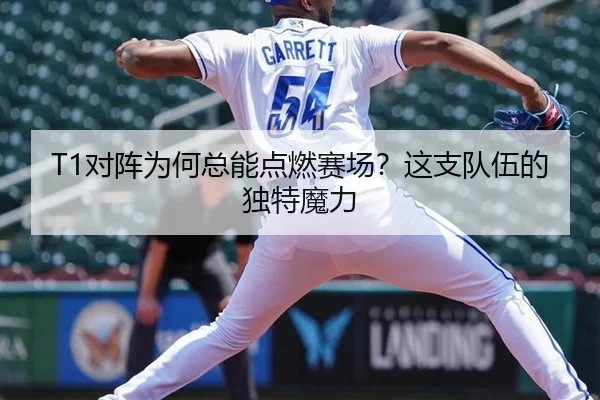 T1对阵为何总能点燃赛场？这支队伍的独特魔力